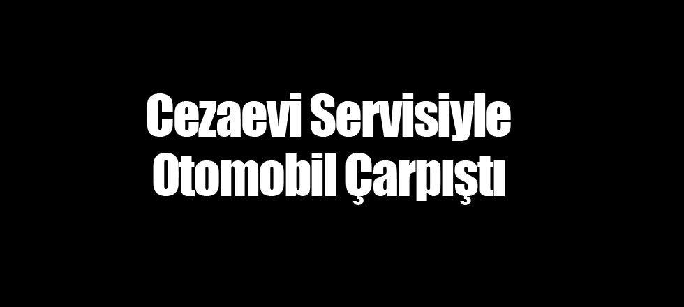 Cezaevi Servisiyle Otomobil Çarpıştı