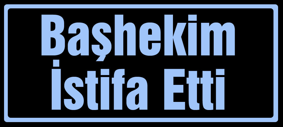 Başhekim İstifa Etti!