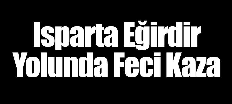 Isparta Eğirdir Yolunda Feci Kaza