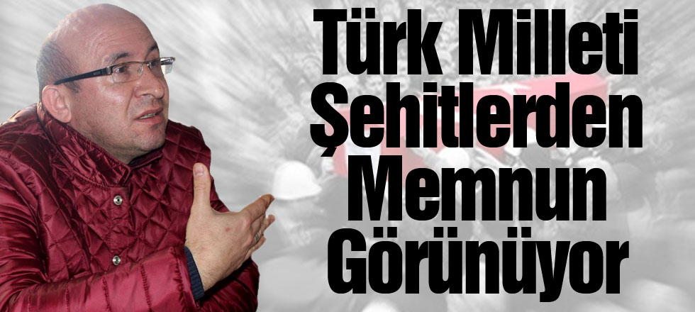 Türk Milleti Şehitlerden Memnun Görünüyor