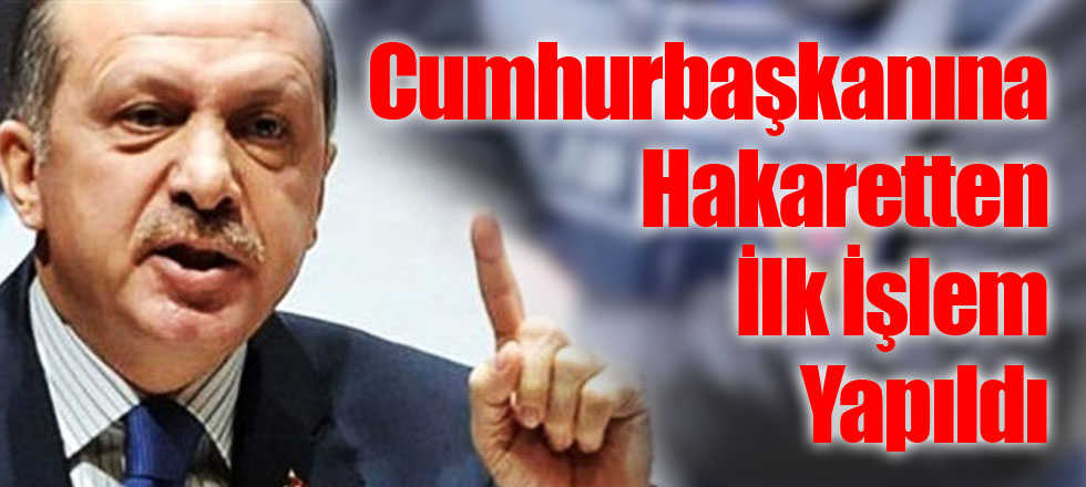Cumhurbaşkanına Hakaretten İlk İşlem Yapıldı