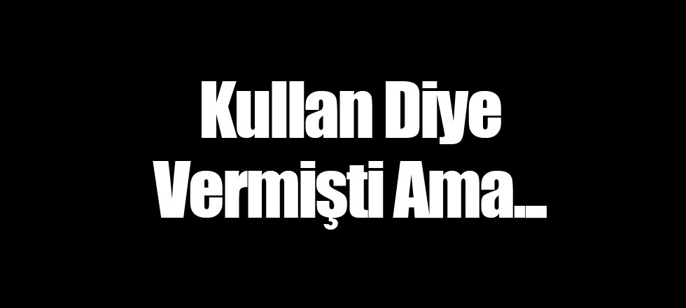 Kullan Diye Vermişti Ama...