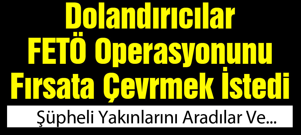 FETÖ Soruşturmasına Dolandırıcılarda Karıştı