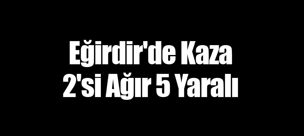 Eğirdir'de Kaza 2'si Ağır 5 Yaralı