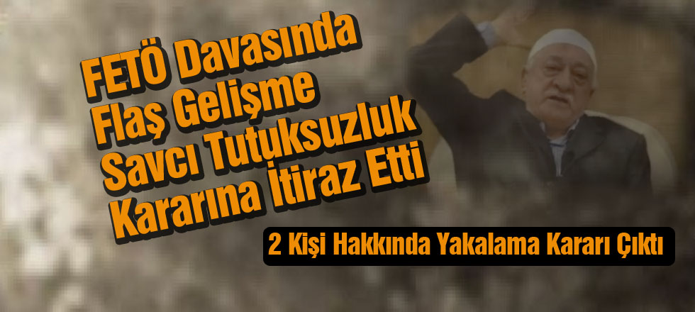 FETÖ DAVASINDA FLAŞ GELİŞME: 2 Kişi Hakkında Yakalama Kararı