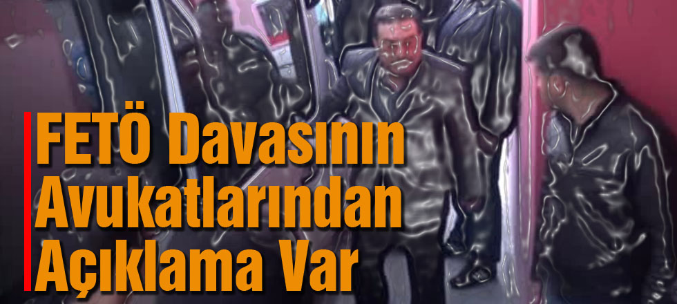FETÖ Davasının Avukatlarından Açıklama Var!