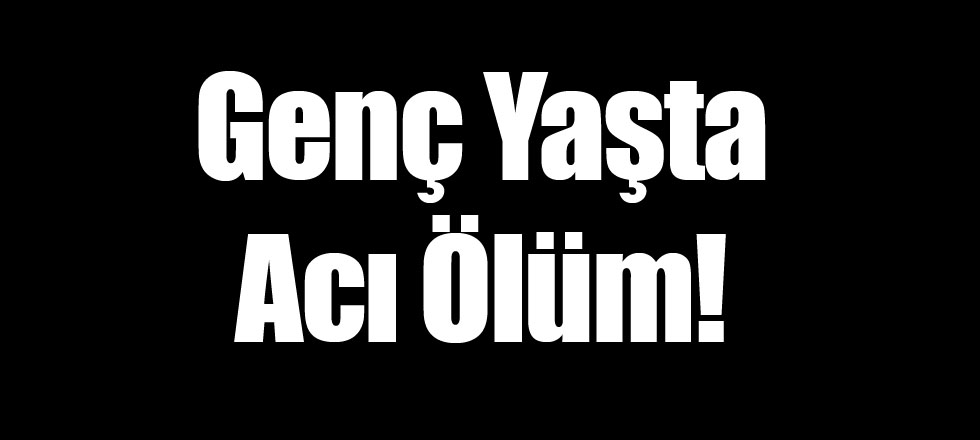 Genç Yaşta Acı Ölüm!