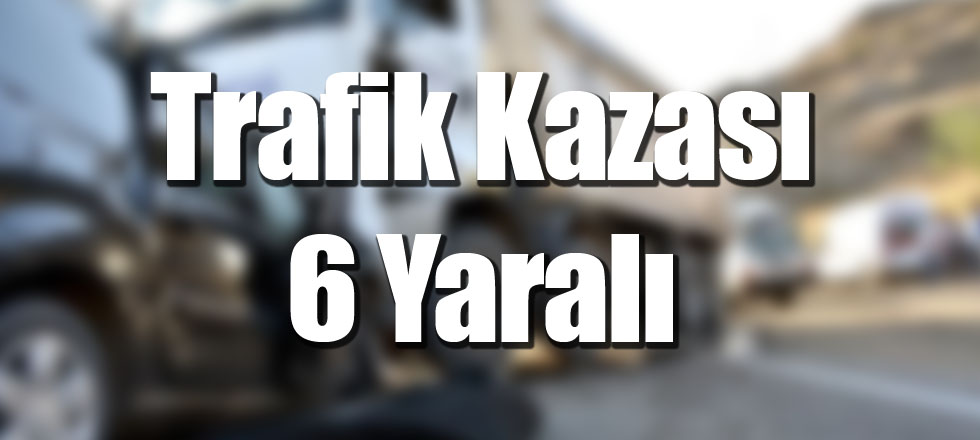 Trafik Kazası 6 Yaralı