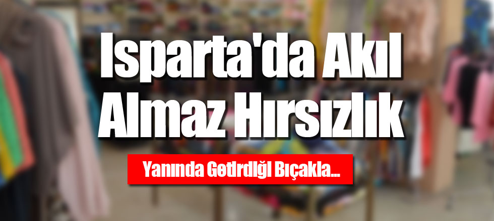 Isparta'da Akıl Almaz Hırsızlık