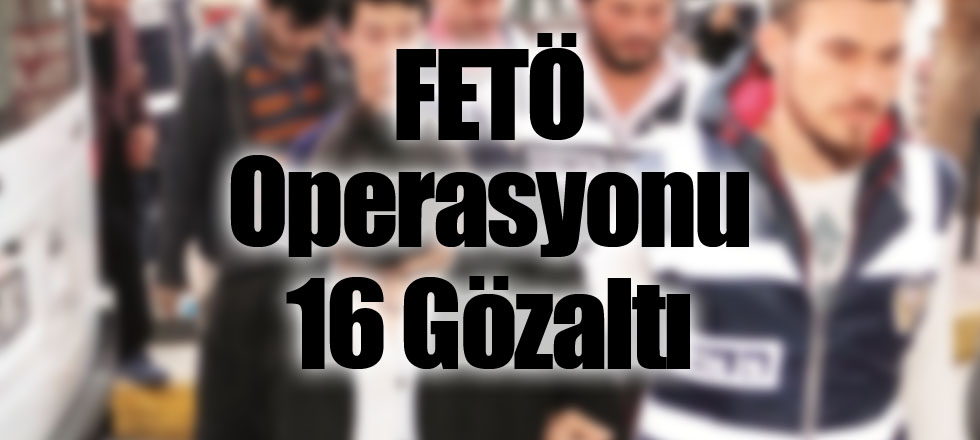 FETÖ Operasyonu 16 Gözaltı