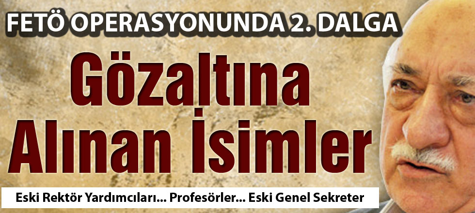 FETÖ OPERASYONUNDA 2. DALGA: Gözaltına Alınan İsimler