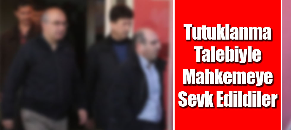 Tutuklanma Talebiyle Mahkemeye Sevk Edildiler