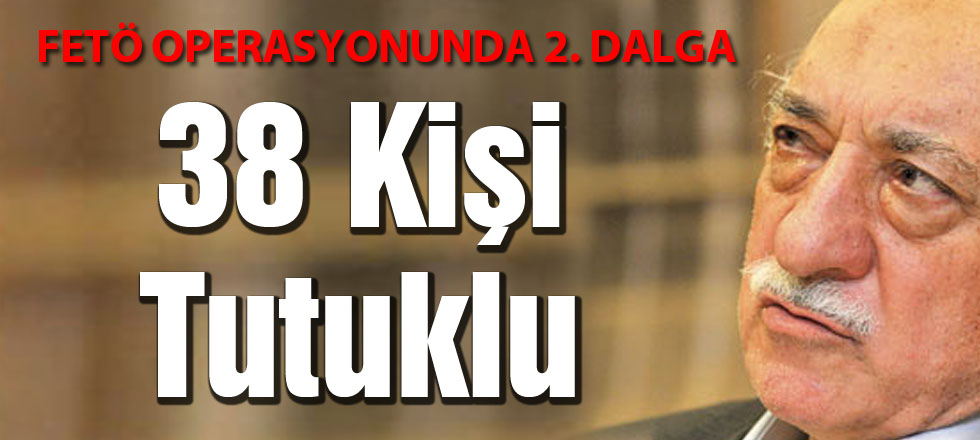 FETÖ'de 38 Kişi Tutuklu