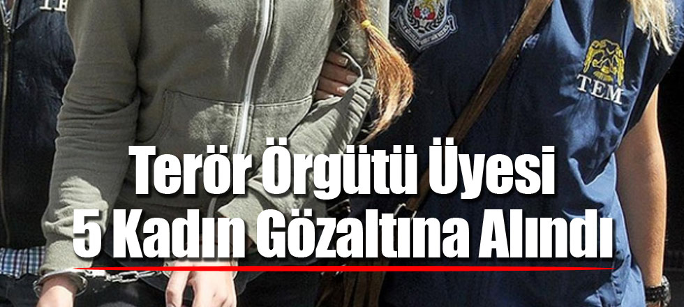 Terör Örgütü Üyesi 5 Kadın Gözaltına Alındı