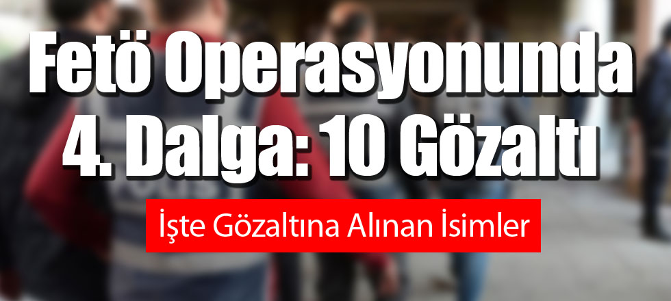 Fetö Operasyonunda 4. Dalga: 10 Gözaltı