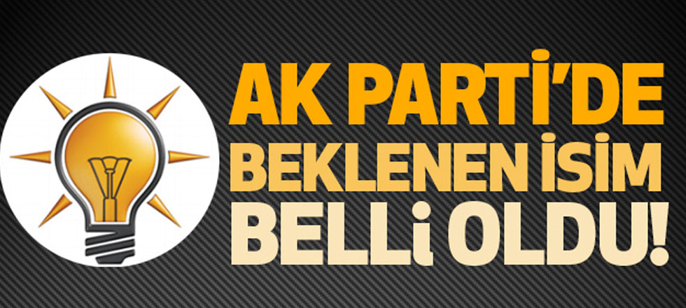 AK Parti'de İsim Belli Oldu