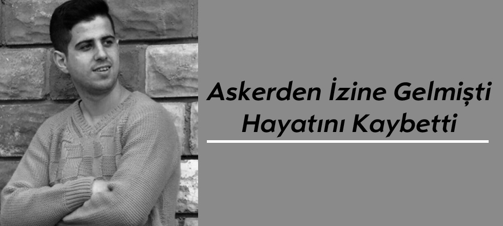 Askerden İzine Gelmişti, Hayatını Kaybetti