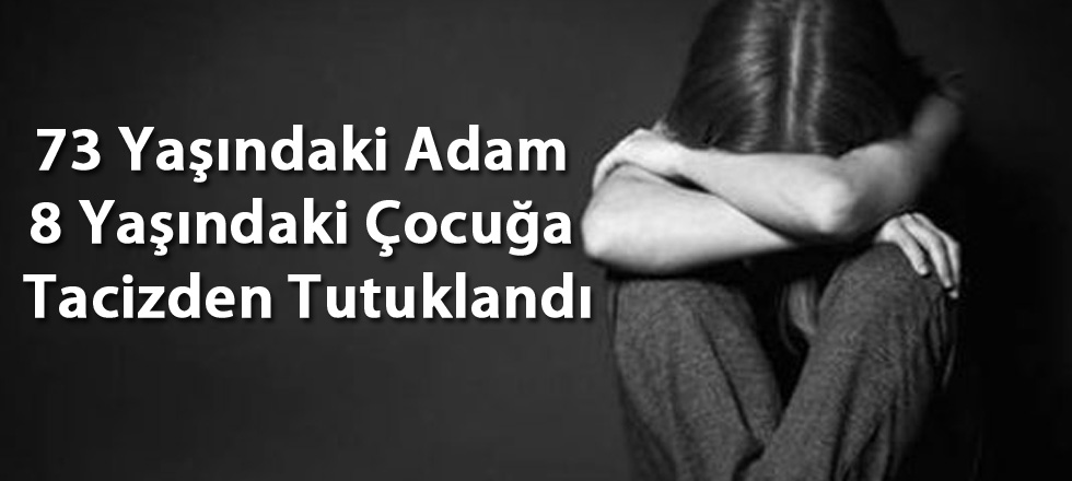 73 Yaşındaki Adam 8 Yaşındaki Çocuğa Tacizden Tutuklandı