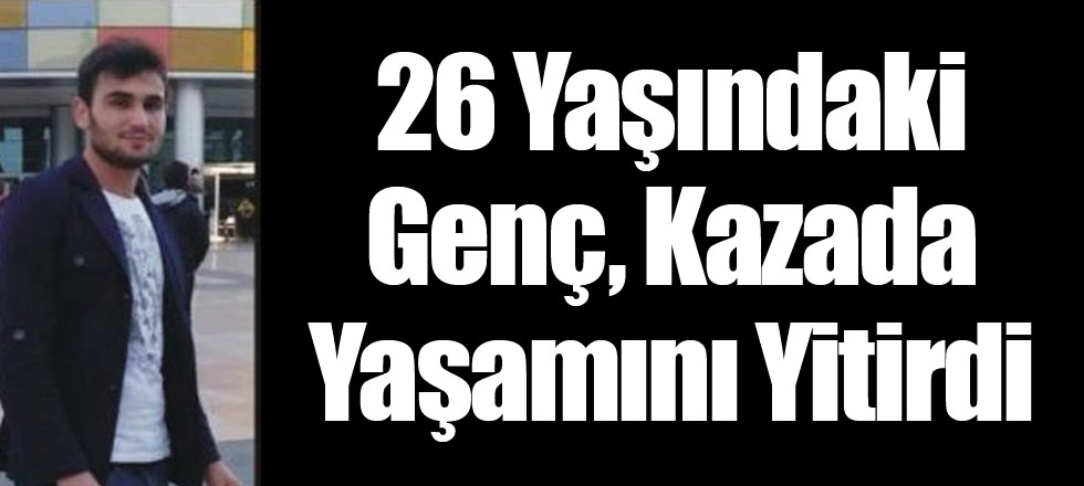 26 Yaşındaki Genç, Kazada Yaşamını Yitirdi