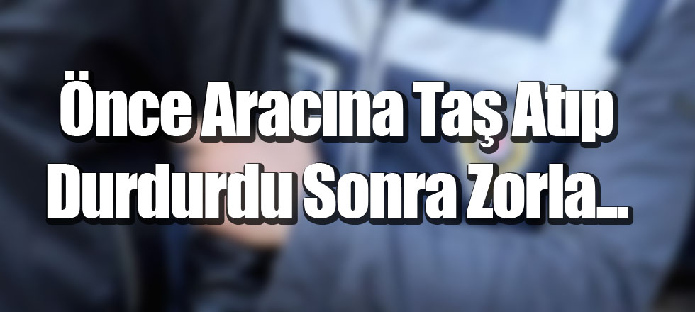 Önce Aracına Taş Atıp Durdurdu Sonra Zorla...