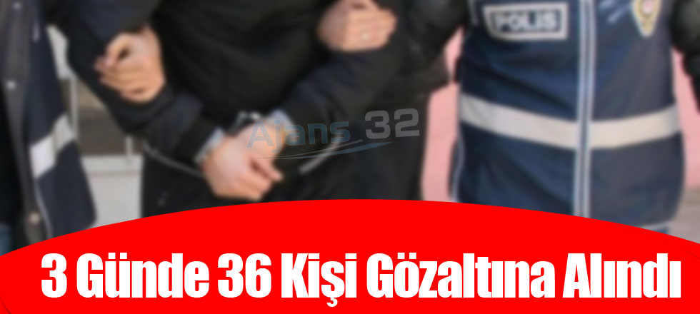 3 Günde 36 Kişi Gözaltına Alındı