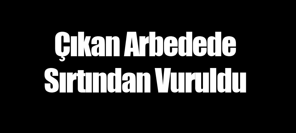 Çıkan Arbedede Sırtından Vuruldu