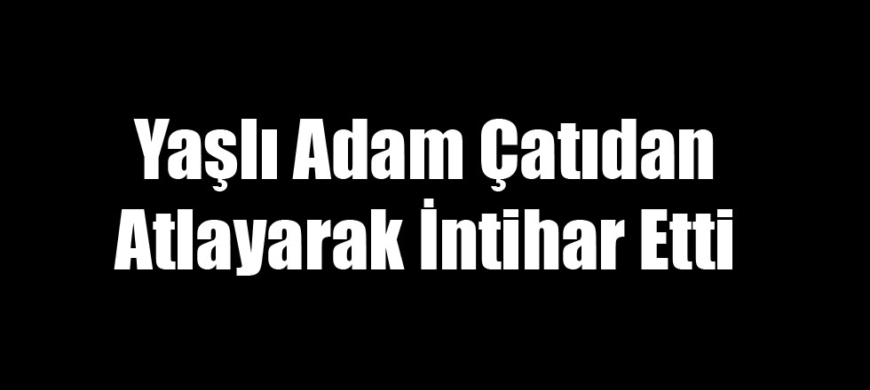 Yaşlı Adam Çatıdan Atlayarak İntihar Etti