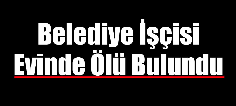 Belediye İşçisi Evinde Ölü Bulundu