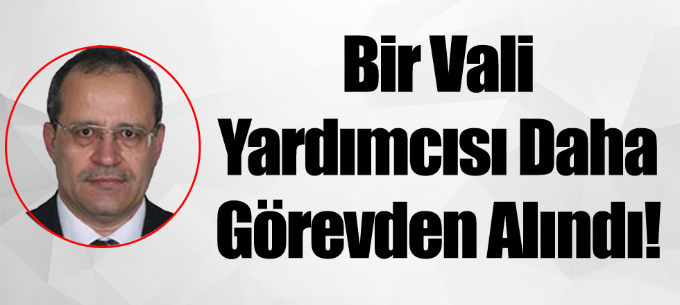 Bir Vali Yardımcısı Daha Görevden Alındı!