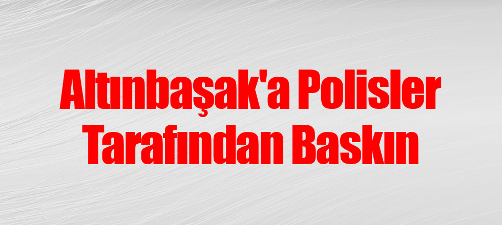Altınbaşak'a Polisler Tarafından Baskın