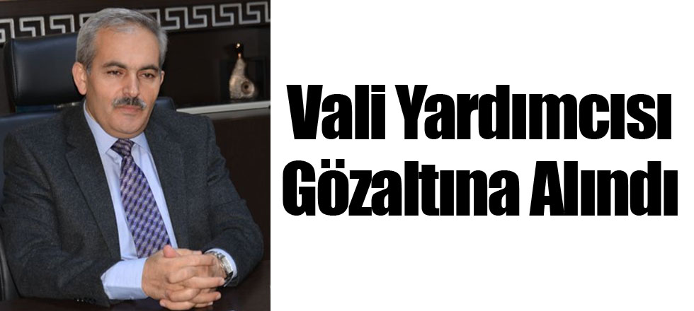 Vali Yardımcısı Gözaltına Alındı