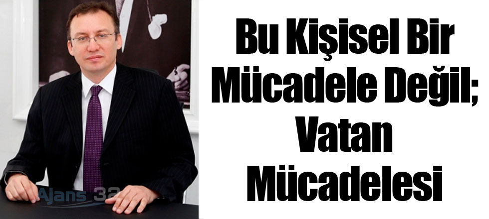 Bu Kişisel Bir Mücadele Değil; Vatan Mücadelesi