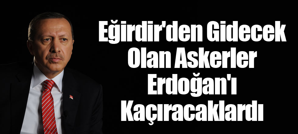 Eğirdir'den Gidecek Olan Askerler Erdoğan'ı Kaçıracaklardı