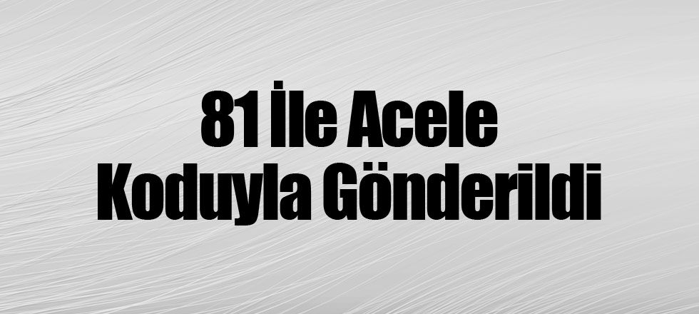 81 İle Acele Koduyla Gönderildi
