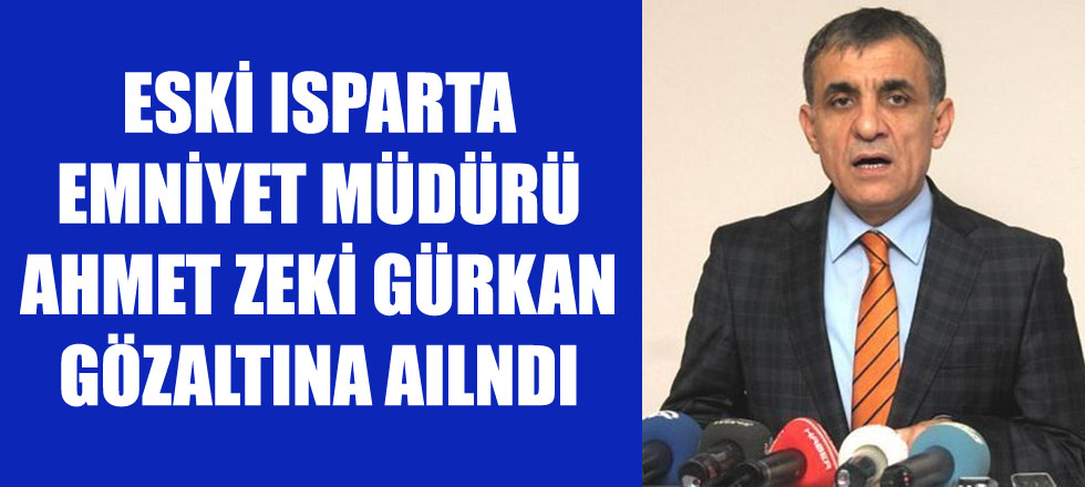 Eski Isparta Emniyet Müdürü Ahmet Zeki Gürkan Gözaltına Alındı