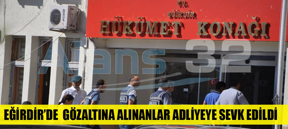 Eğirdir’de  Gözaltına Alınanlar Adliyeye Sevk Edildi