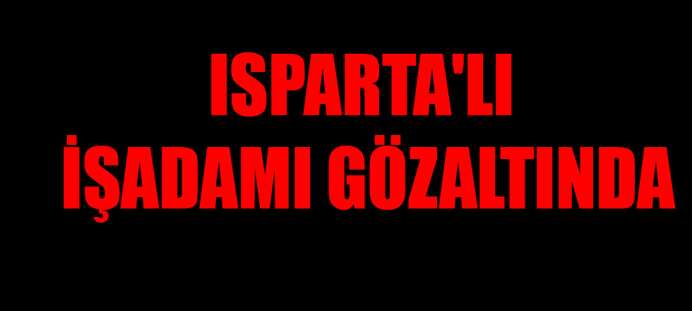 Isparta'lı İş Adamı Gözaltına Alındı