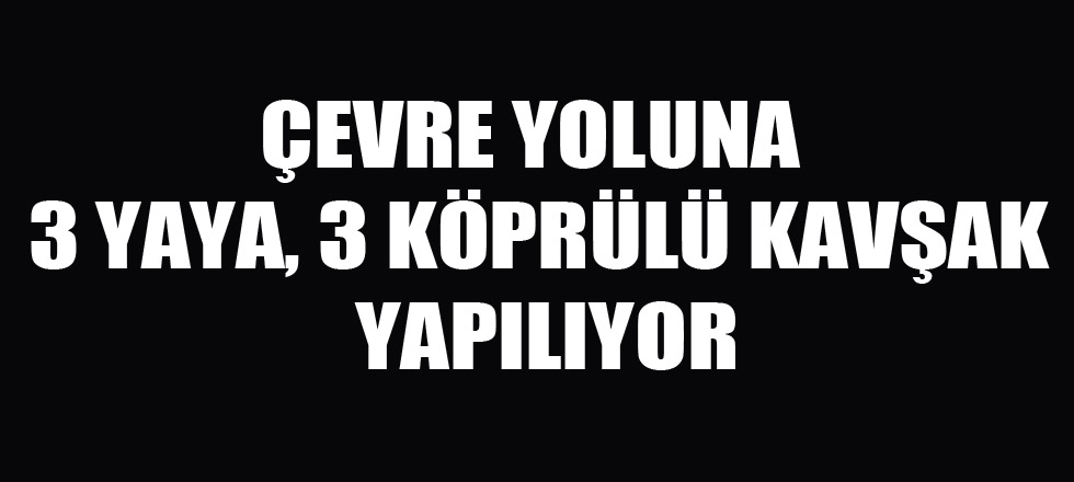 Çevre Yoluna 3 Yaya, 3 Köprülü Kavşak Yapılıyor