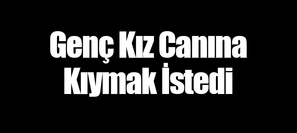 Genç Kız Canına Kıymak İstedi