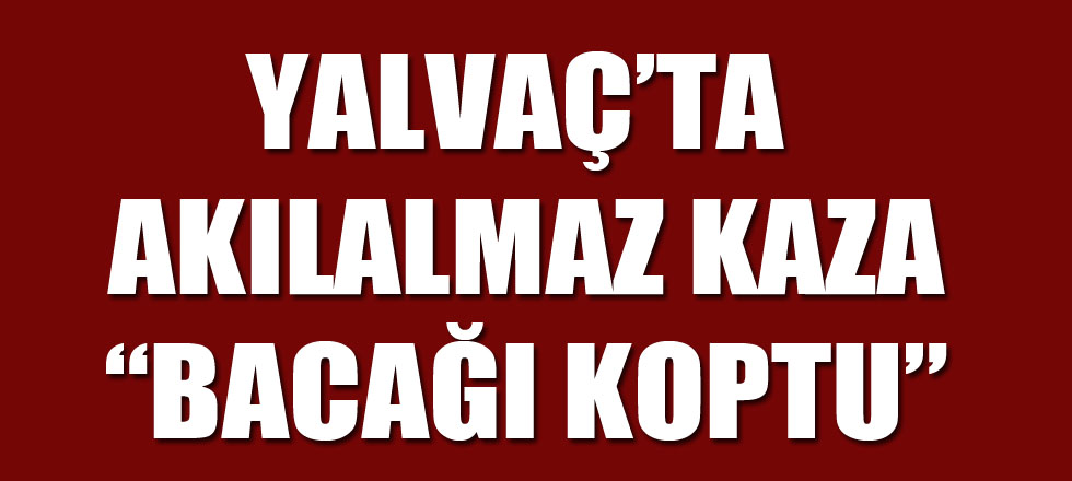 Yalvaç’ta Akılalmaz kaza: Bacağı Koptu