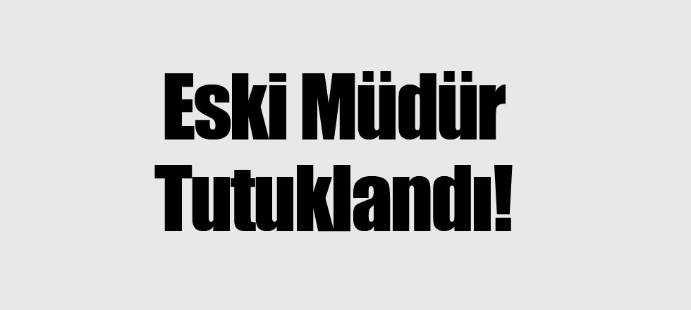 Eski Müdür Tutuklandı!