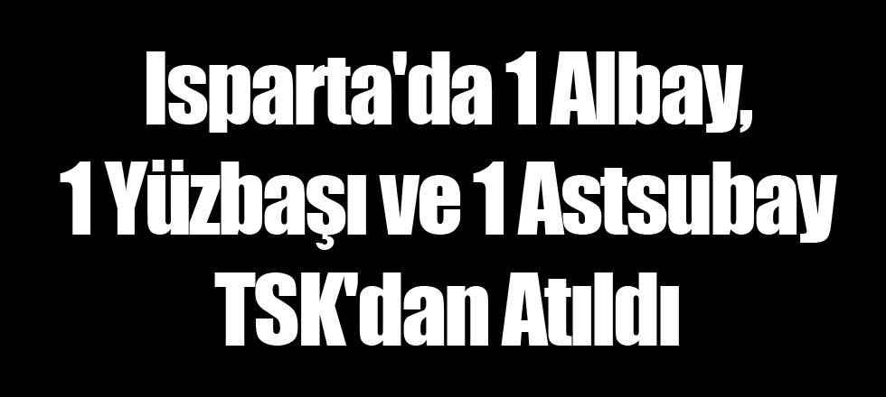 Isparta'da 1 Albay, 1 Yüzbaşı ve 1 Astsubay TSK'dan Atıldı