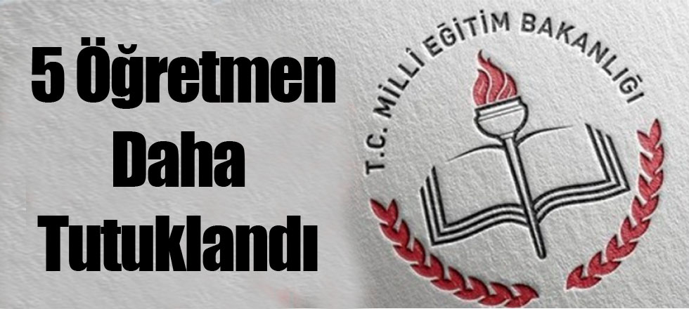 5 Öğretmen Daha Tutuklandı