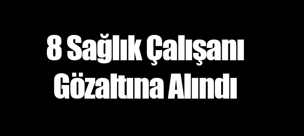 8 Sağlık Çalışanı Gözaltına Alındı