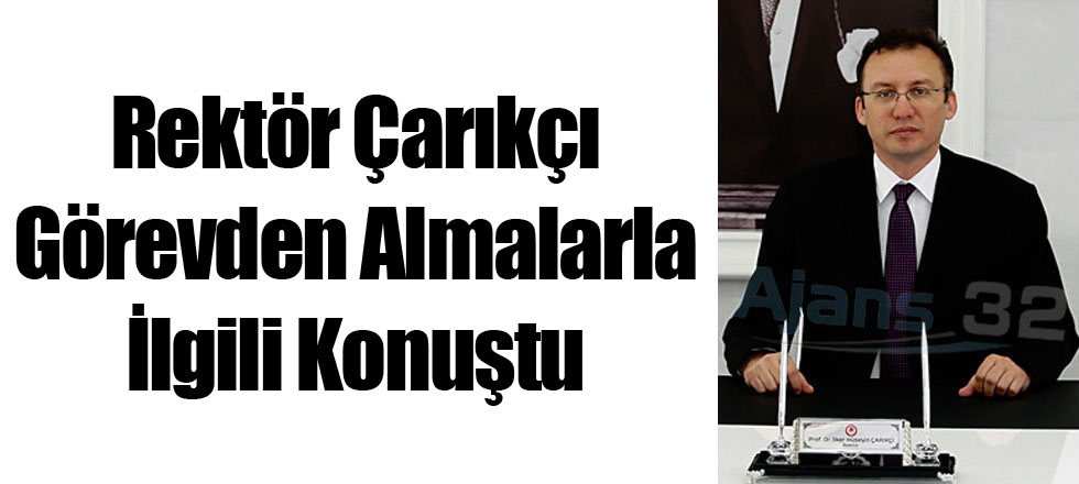 Rektör Çarıkçı Görevden Almalarla İlgili Konuştu