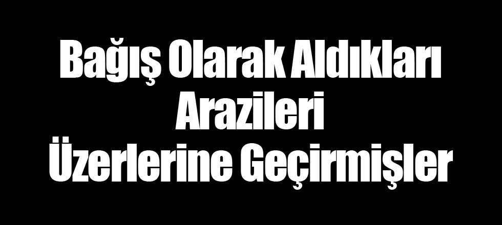 Bağış Olarak Aldıkları Arazileri Üzerlerine Geçirmişler