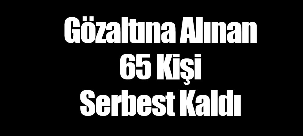 Gözaltına Alınan 65 Kişi Serbest Kaldı