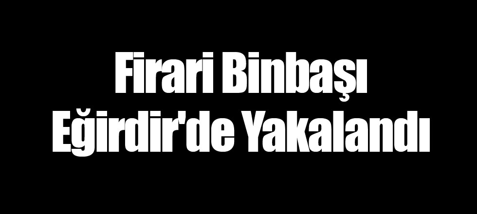 Firari Binbaşı Eğirdir'de Yakalandı