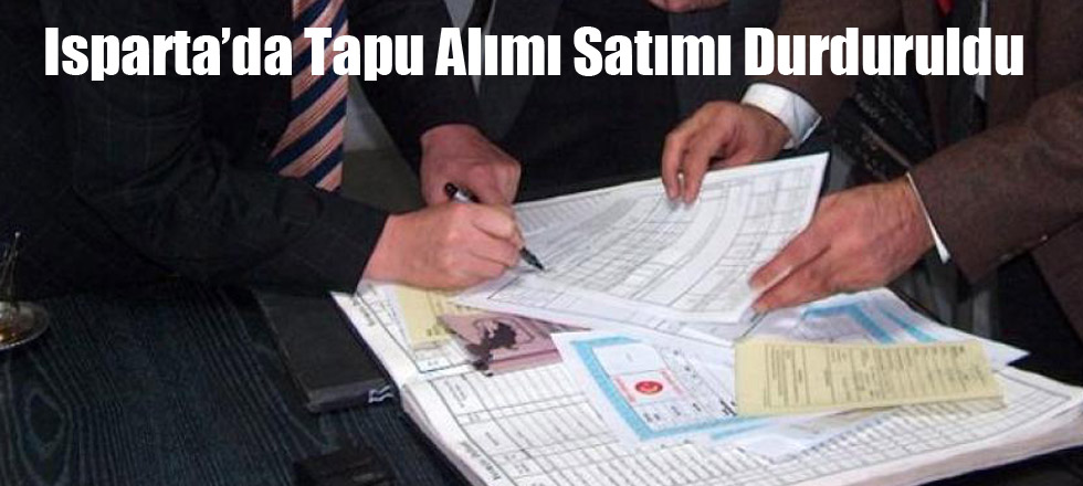 Isparta’da Tapu Alımı Satımı Durduruldu