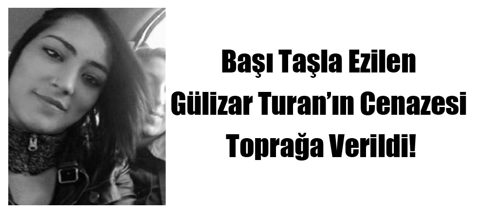 Başı Taşla Ezilen Gülizar Turan’ın Cenazesi Toprağa Verildi!